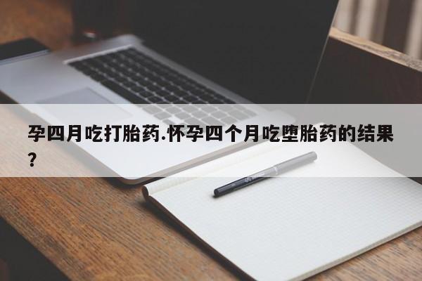 正品堕胎药咨询购买孕四月吃打胎药.怀孕四个月吃堕胎药的结果？