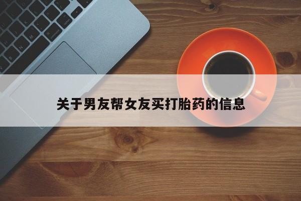 正品堕胎药咨询购买关于男友帮女友买打胎药的信息