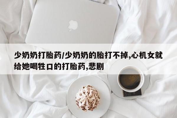 正品堕胎药咨询购买少奶奶打胎药/少奶奶的胎打不掉,心机女就给她喝牲口的打胎药,悲剧
