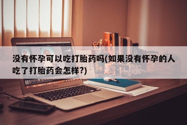 正品堕胎药咨询购买没有怀孕可以吃打胎药吗(如果没有怀孕的人吃了打胎药会怎样?)