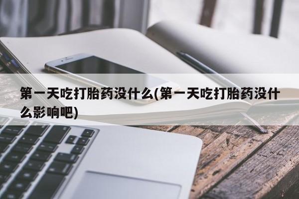 正品堕胎药咨询购买第一天吃打胎药没什么(第一天吃打胎药没什么影响吧)