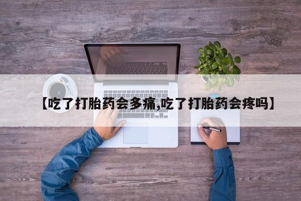 正品堕胎药咨询购买【吃了打胎药会多痛,吃了打胎药会疼吗】