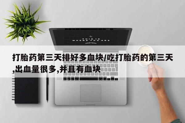 正品堕胎药咨询购买打胎药第三天排好多血块/吃打胎药的第三天,出血量很多,并且有血块