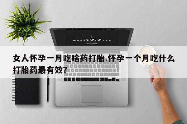 正品堕胎药咨询购买女人怀孕一月吃啥药打胎.怀孕一个月吃什么打胎药最有效？