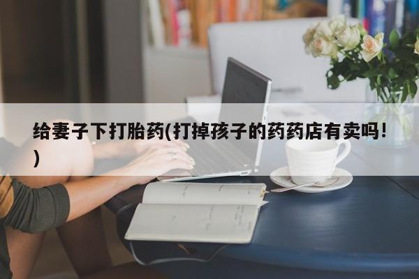 正品堕胎药咨询购买给妻子下打胎药(打掉孩子的药药店有卖吗!)