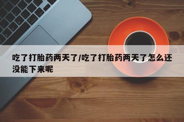 正品堕胎药咨询购买吃了打胎药两天了/吃了打胎药两天了怎么还没能下来呢