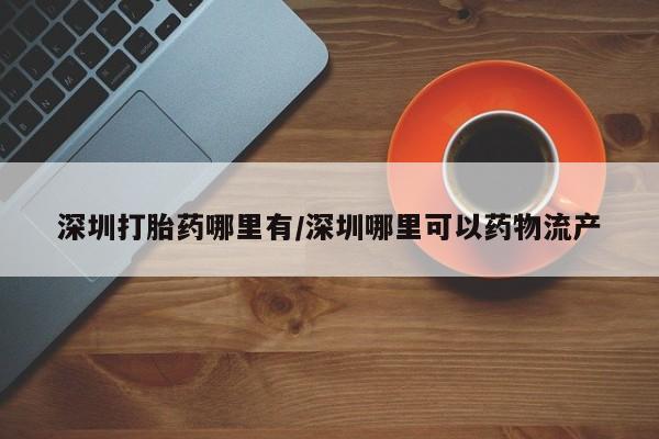 正品堕胎药咨询购买深圳打胎药哪里有/深圳哪里可以药物流产