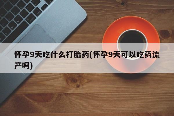 正品堕胎药咨询购买怀孕9天吃什么打胎药(怀孕9天可以吃药流产吗)