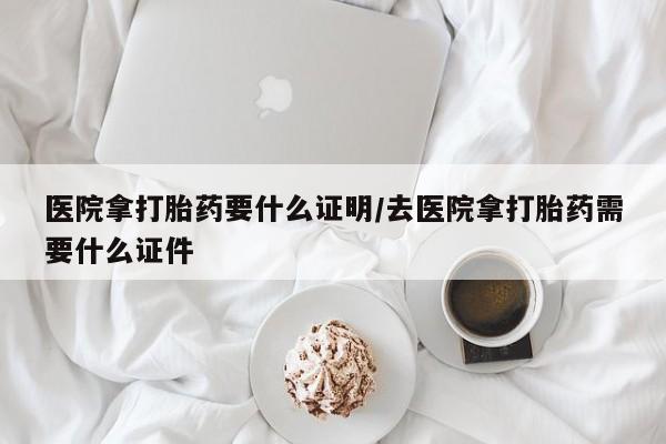 正品堕胎药咨询购买医院拿打胎药要什么证明/去医院拿打胎药需要什么证件