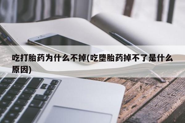正品堕胎药咨询购买吃打胎药为什么不掉(吃堕胎药掉不了是什么原因)