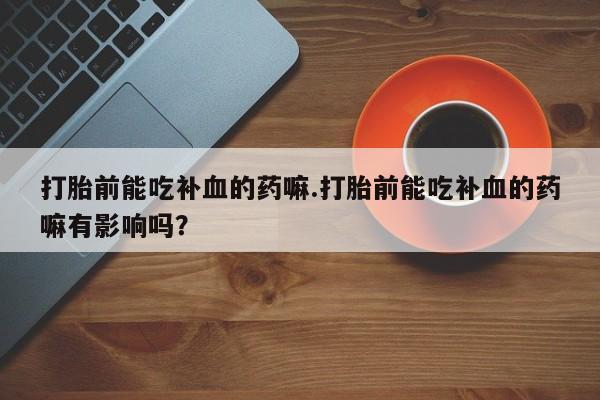 正品堕胎药咨询购买打胎前能吃补血的药嘛.打胎前能吃补血的药嘛有影响吗？