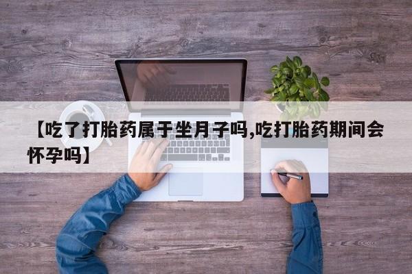 正品堕胎药咨询购买【吃了打胎药属于坐月子吗,吃打胎药期间会怀孕吗】