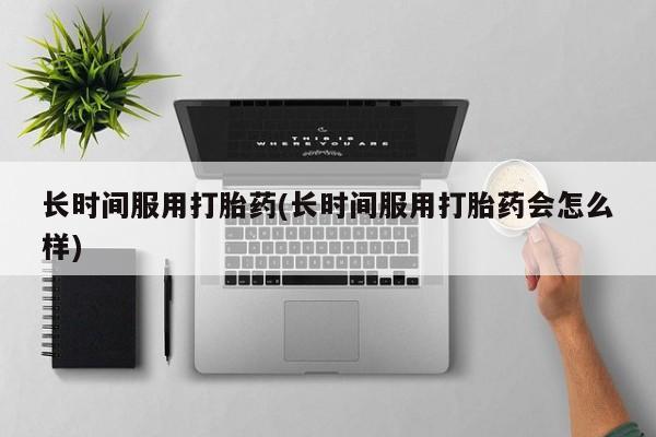 正品堕胎药咨询购买长时间服用打胎药(长时间服用打胎药会怎么样)