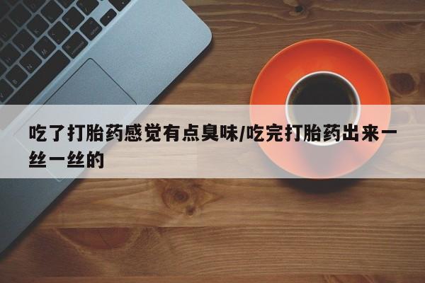 正品堕胎药咨询购买吃了打胎药感觉有点臭味/吃完打胎药出来一丝一丝的