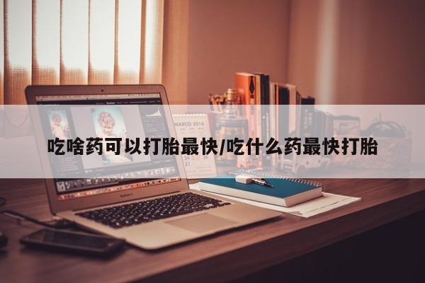 正品堕胎药咨询购买吃啥药可以打胎最快/吃什么药最快打胎