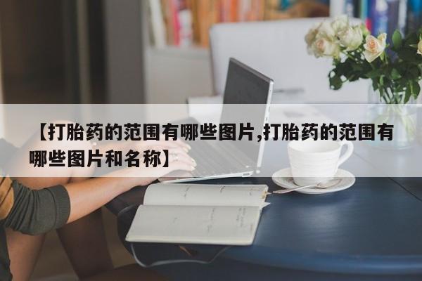 正品堕胎药咨询购买【打胎药的范围有哪些图片,打胎药的范围有哪些图片和名称】