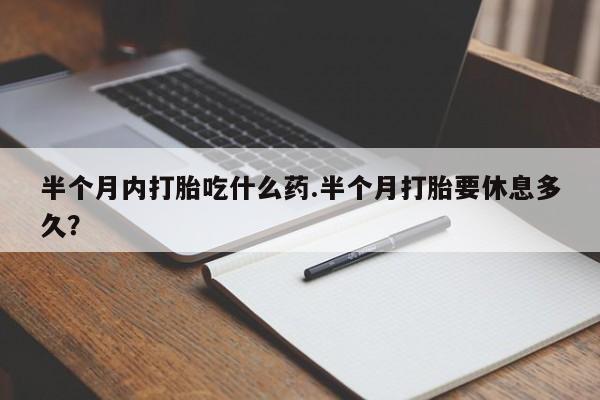 正品堕胎药咨询购买半个月内打胎吃什么药.半个月打胎要休息多久？