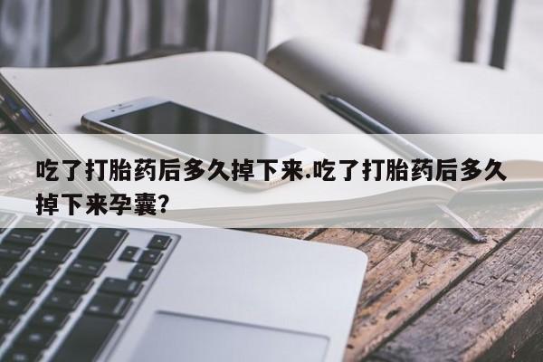 正品堕胎药咨询购买吃了打胎药后多久掉下来.吃了打胎药后多久掉下来孕囊？