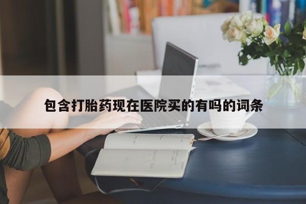 正品堕胎药咨询购买包含打胎药现在医院买的有吗的词条