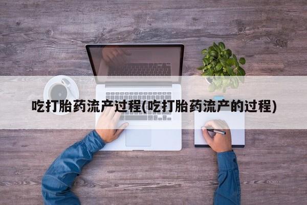 正品堕胎药咨询购买吃打胎药流产过程(吃打胎药流产的过程)