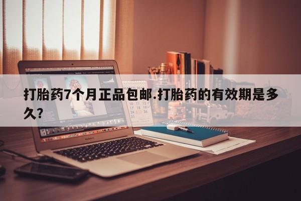 正品堕胎药咨询购买打胎药7个月正品包邮.打胎药的有效期是多久？