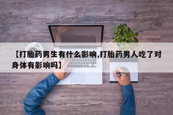 正品堕胎药咨询购买【打胎药男生有什么影响,打胎药男人吃了对身体有影响吗】