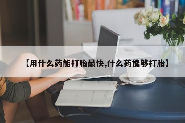 正品堕胎药咨询购买【用什么药能打胎最快,什么药能够打胎】