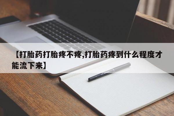 正品堕胎药咨询购买【打胎药打胎疼不疼,打胎药疼到什么程度才能流下来】