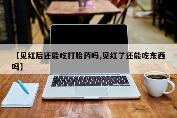 正品堕胎药咨询购买【见红后还能吃打胎药吗,见红了还能吃东西吗】