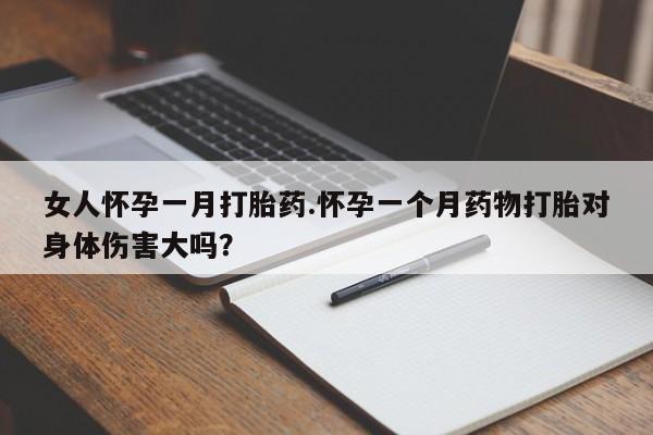 正品堕胎药咨询购买女人怀孕一月打胎药.怀孕一个月药物打胎对身体伤害大吗？