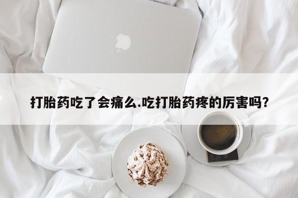 正品堕胎药咨询购买打胎药吃了会痛么.吃打胎药疼的厉害吗？