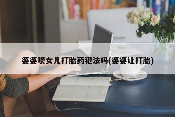 正品堕胎药咨询购买婆婆喂女儿打胎药犯法吗(婆婆让打胎)