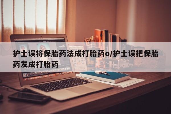 正品堕胎药咨询购买护士误将保胎药法成打胎药o/护士误把保胎药发成打胎药