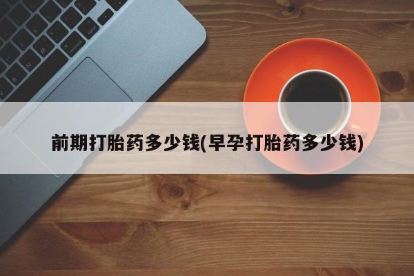 正品堕胎药咨询购买前期打胎药多少钱(早孕打胎药多少钱)