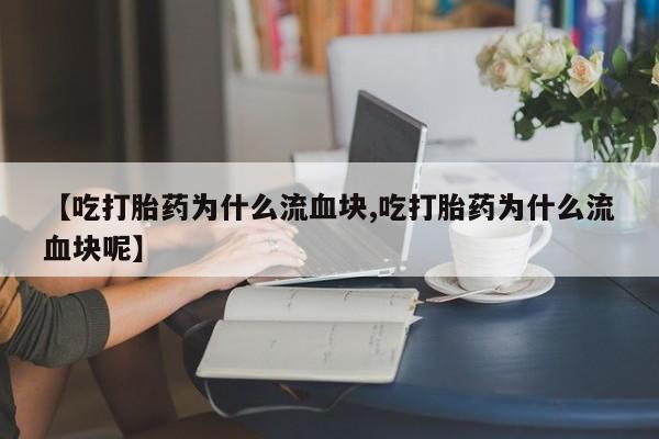 正品堕胎药咨询购买【吃打胎药为什么流血块,吃打胎药为什么流血块呢】