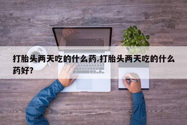 正品堕胎药咨询购买打胎头两天吃的什么药.打胎头两天吃的什么药好？
