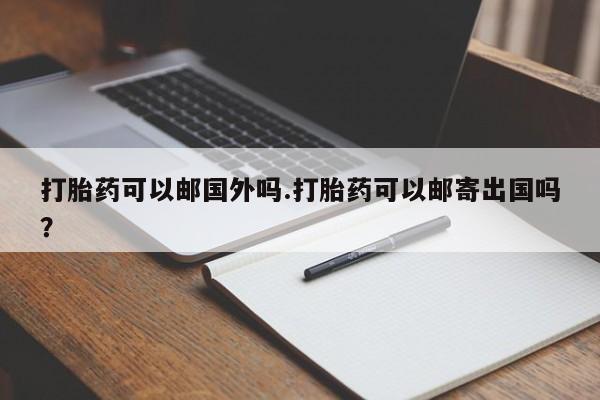 正品堕胎药咨询购买打胎药可以邮国外吗.打胎药可以邮寄出国吗？