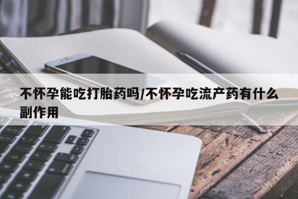 正品堕胎药咨询购买不怀孕能吃打胎药吗/不怀孕吃流产药有什么副作用