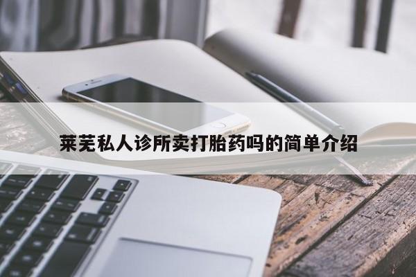 正品堕胎药咨询购买莱芜私人诊所卖打胎药吗的简单介绍