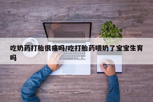 正品堕胎药咨询购买吃奶药打胎很痛吗/吃打胎药喂奶了宝宝生育吗