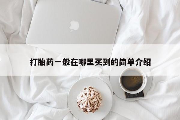 正品堕胎药咨询购买打胎药一般在哪里买到的简单介绍