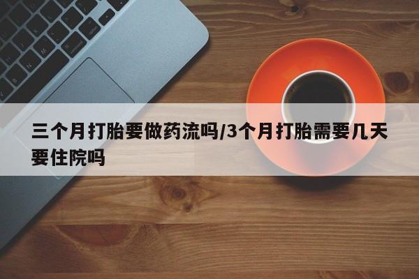 正品堕胎药咨询购买三个月打胎要做药流吗/3个月打胎需要几天要住院吗