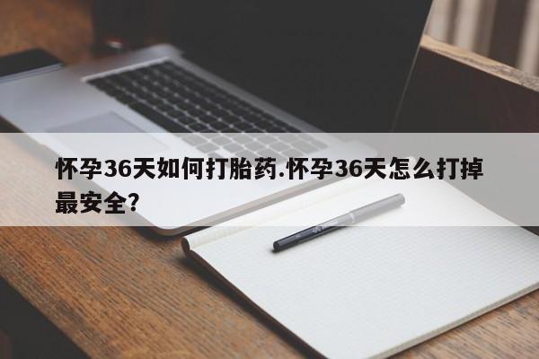 正品堕胎药咨询购买怀孕36天如何打胎药.怀孕36天怎么打掉最安全？