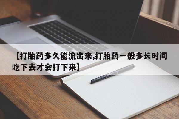 正品堕胎药咨询购买【打胎药多久能流出来,打胎药一般多长时间吃下去才会打下来】