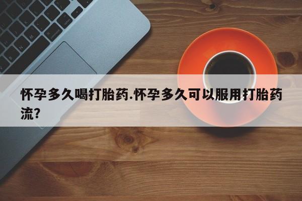 正品堕胎药咨询购买怀孕多久喝打胎药.怀孕多久可以服用打胎药流？
