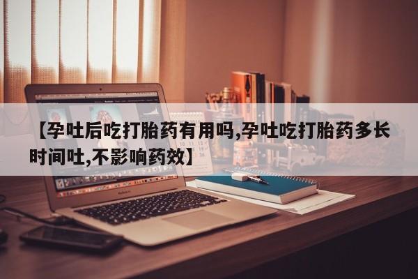正品堕胎药咨询购买【孕吐后吃打胎药有用吗,孕吐吃打胎药多长时间吐,不影响药效】