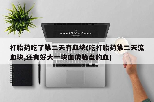 正品堕胎药咨询购买打胎药吃了第二天有血块(吃打胎药第二天流血块,还有好大一块血像胎盘的血)