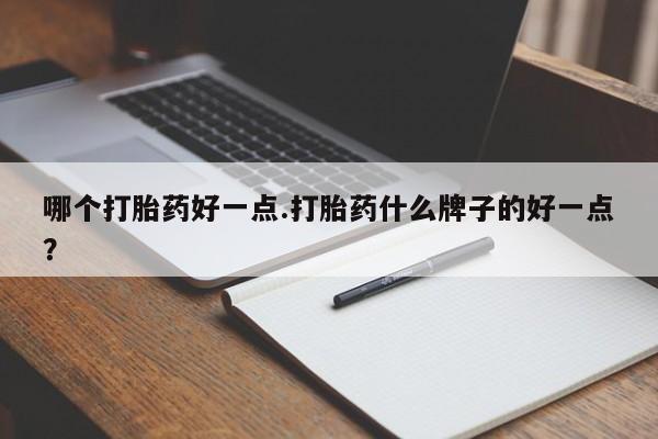 正品堕胎药咨询购买哪个打胎药好一点.打胎药什么牌子的好一点？