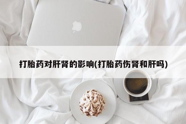 正品堕胎药咨询购买打胎药对肝肾的影响(打胎药伤肾和肝吗)