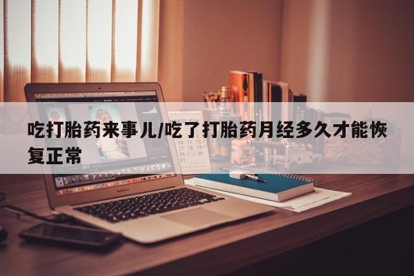 正品堕胎药咨询购买吃打胎药来事儿/吃了打胎药月经多久才能恢复正常